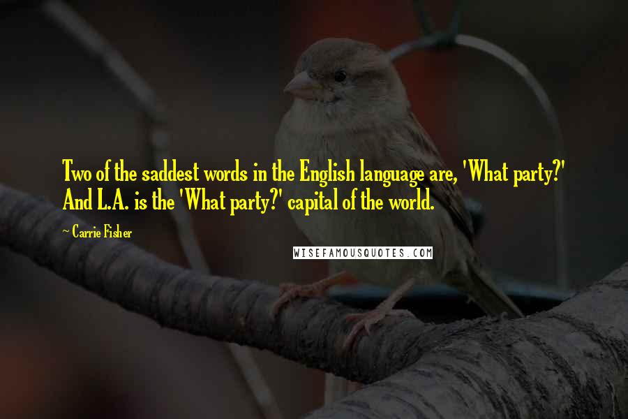 Carrie Fisher quotes: Two of the saddest words in the English language are, 'What party?' And L.A. is the 'What party?' capital of the world.