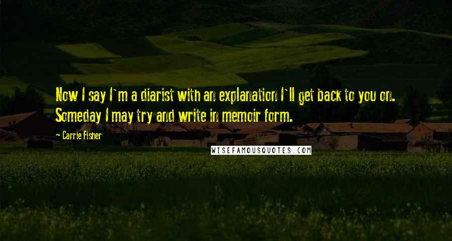 Carrie Fisher quotes: Now I say I'm a diarist with an explanation I'll get back to you on. Someday I may try and write in memoir form.