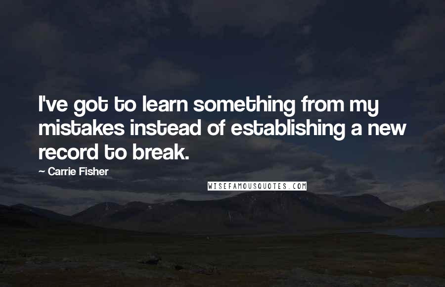 Carrie Fisher quotes: I've got to learn something from my mistakes instead of establishing a new record to break.