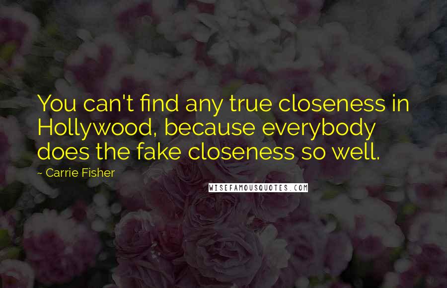 Carrie Fisher quotes: You can't find any true closeness in Hollywood, because everybody does the fake closeness so well.