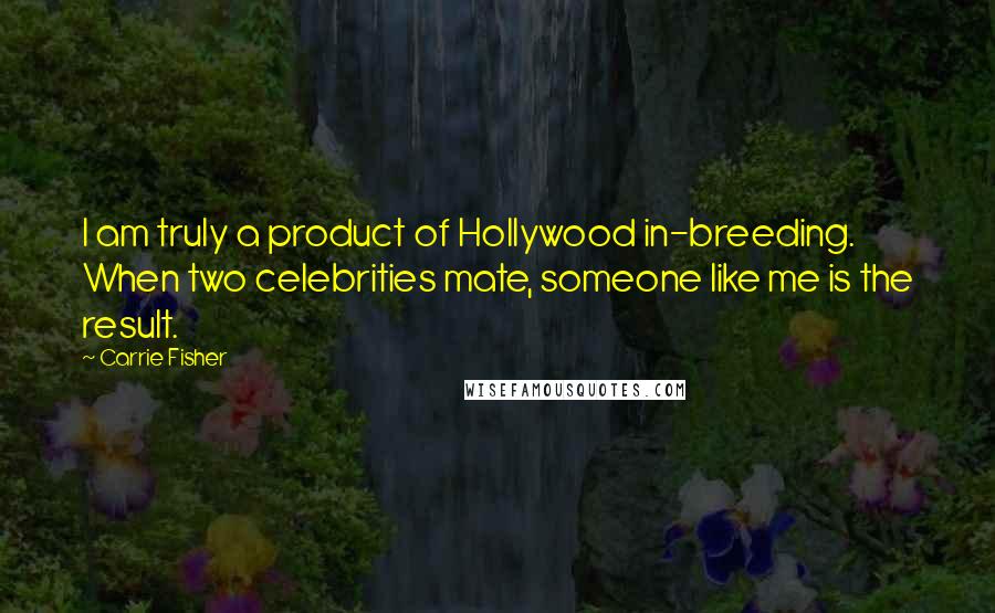 Carrie Fisher quotes: I am truly a product of Hollywood in-breeding. When two celebrities mate, someone like me is the result. Carrie Fisher quotes: I am truly a product of Hollywood in-breeding. When two celebrities mate, someone like me is the result.