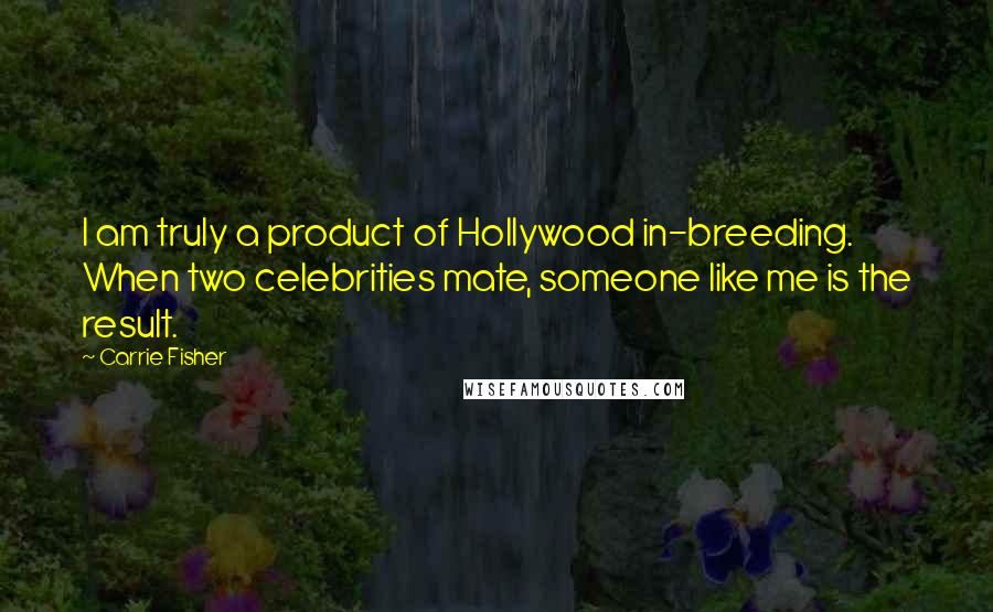 Carrie Fisher quotes: I am truly a product of Hollywood in-breeding. When two celebrities mate, someone like me is the result.