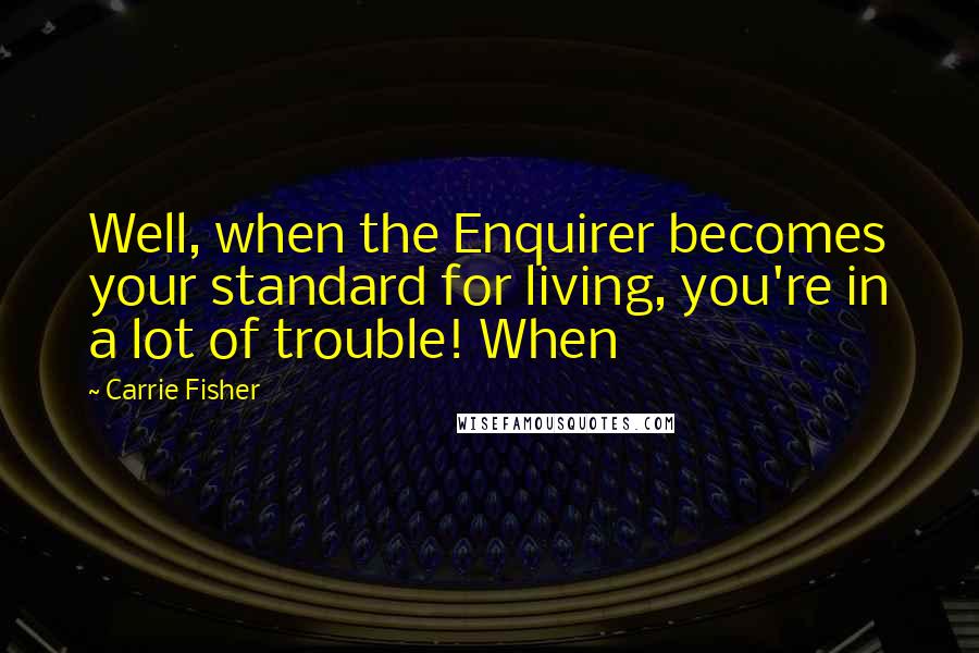 Carrie Fisher quotes: Well, when the Enquirer becomes your standard for living, you're in a lot of trouble! When