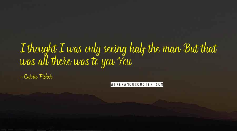 Carrie Fisher quotes: I thought I was only seeing half the man But that was all there was to you You