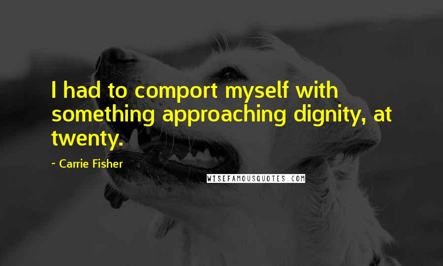 Carrie Fisher quotes: I had to comport myself with something approaching dignity, at twenty.