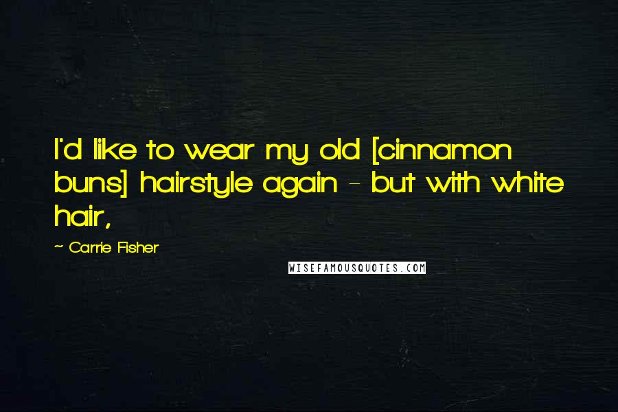 Carrie Fisher quotes: I'd like to wear my old [cinnamon buns] hairstyle again - but with white hair,