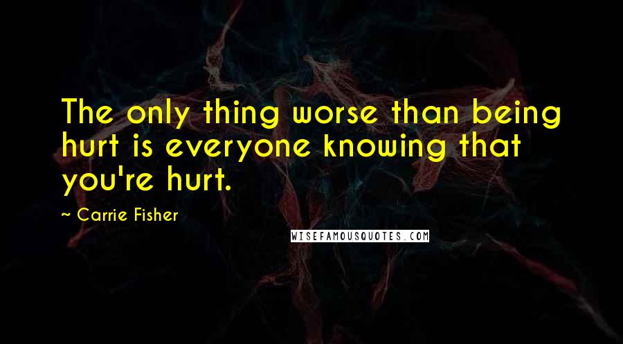 Carrie Fisher quotes: The only thing worse than being hurt is everyone knowing that you're hurt.