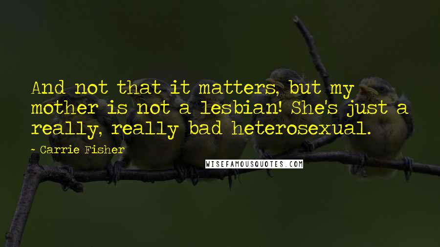 Carrie Fisher quotes: And not that it matters, but my mother is not a lesbian! She's just a really, really bad heterosexual. Carrie Fisher quotes: And not that it matters, but my mother is not a lesbian! She's just a really, really bad heterosexual.