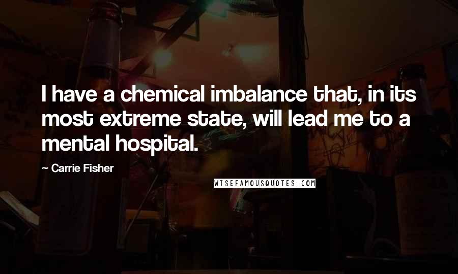 Carrie Fisher quotes: I have a chemical imbalance that, in its most extreme state, will lead me to a mental hospital.
