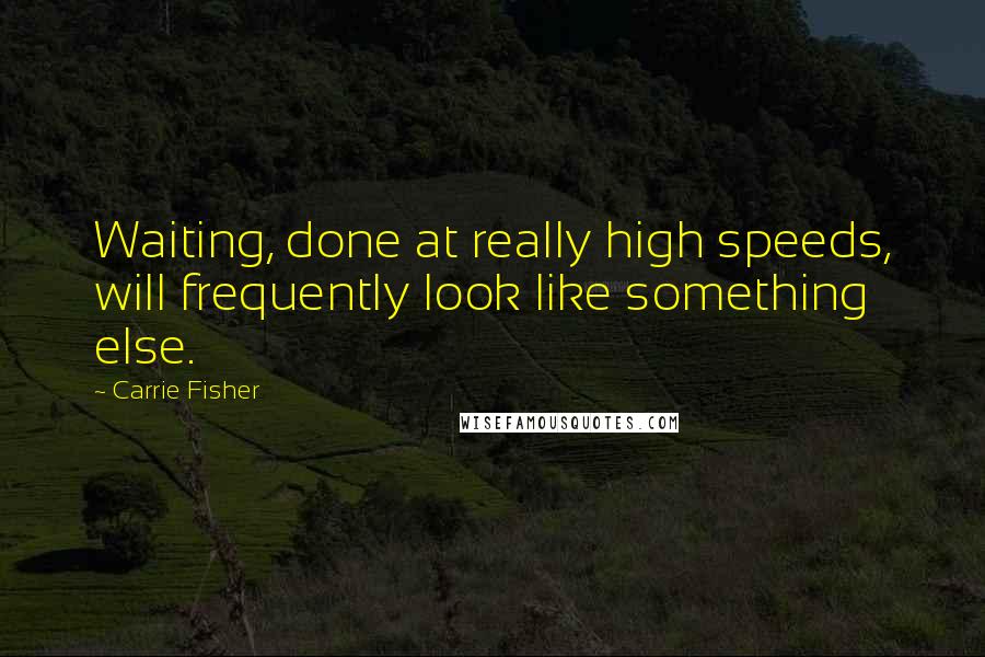 Carrie Fisher quotes: Waiting, done at really high speeds, will frequently look like something else.