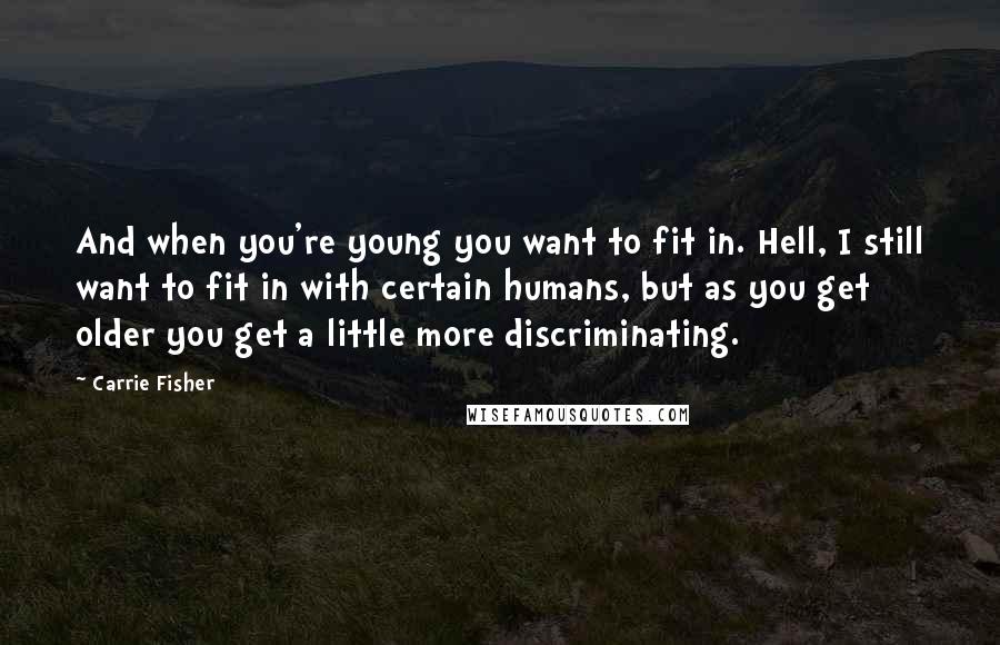 Carrie Fisher quotes: And when you're young you want to fit in. Hell, I still want to fit in with certain humans, but as you get older you get a little more discriminating.