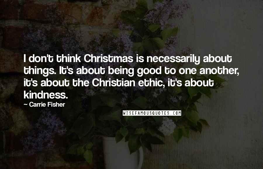 Carrie Fisher quotes: I don't think Christmas is necessarily about things. It's about being good to one another, it's about the Christian ethic, it's about kindness.