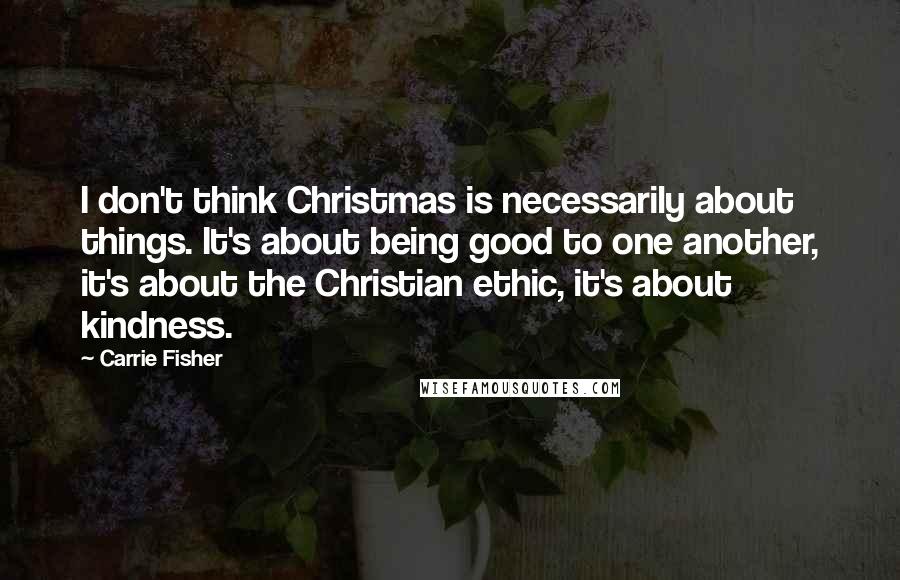Carrie Fisher quotes: I don't think Christmas is necessarily about things. It's about being good to one another, it's about the Christian ethic, it's about kindness. Carrie Fisher quotes: I don't think Christmas is necessarily about things. It's about being good to one another, it's about the Christian ethic, it's about kindness.