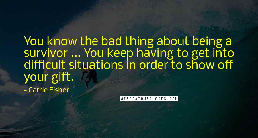 Carrie Fisher quotes: You know the bad thing about being a survivor ... You keep having to get into difficult situations in order to show off your gift. Carrie Fisher quotes: You know the bad thing about being a survivor ... You keep having to get into difficult situations in order to show off your gift.
