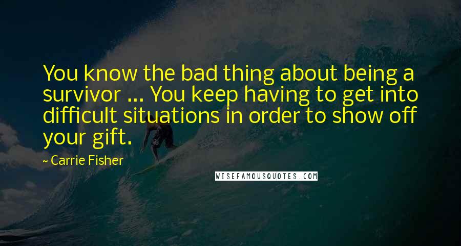 Carrie Fisher quotes: You know the bad thing about being a survivor ... You keep having to get into difficult situations in order to show off your gift.