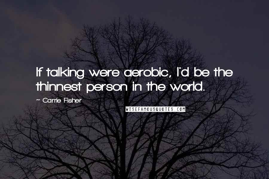 Carrie Fisher quotes: If talking were aerobic, I'd be the thinnest person in the world.