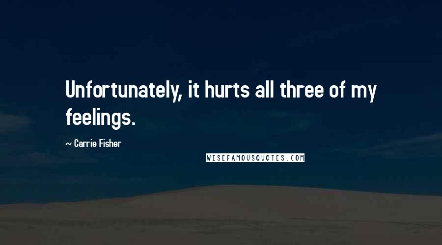 Carrie Fisher quotes: Unfortunately, it hurts all three of my feelings.