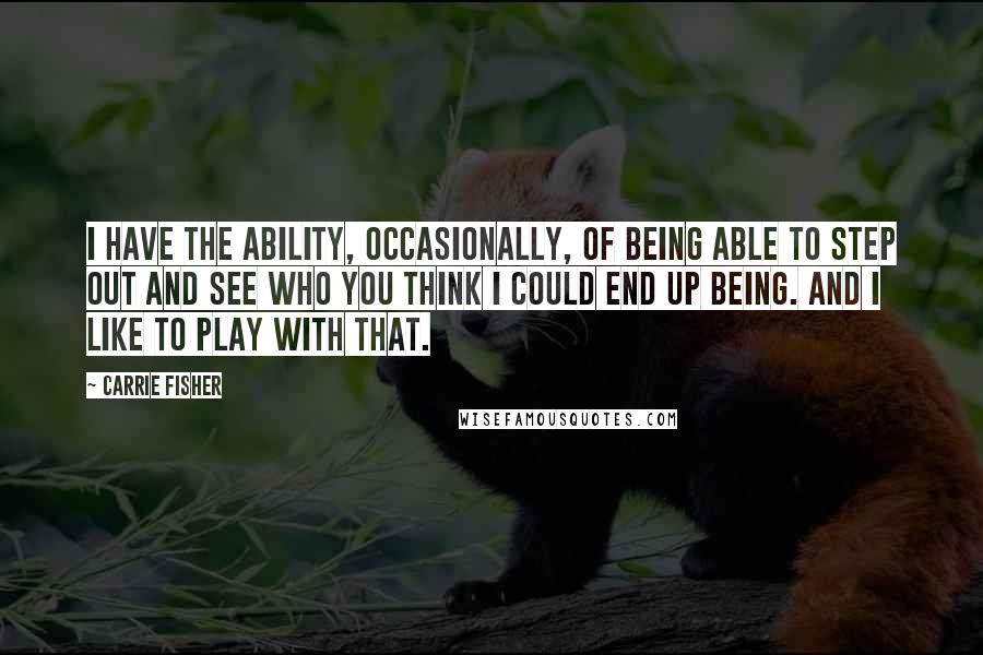 Carrie Fisher quotes: I have the ability, occasionally, of being able to step out and see who you think I could end up being. And I like to play with that. Carrie Fisher quotes: I have the ability, occasionally, of being able to step out and see who you think I could end up being. And I like to play with that.