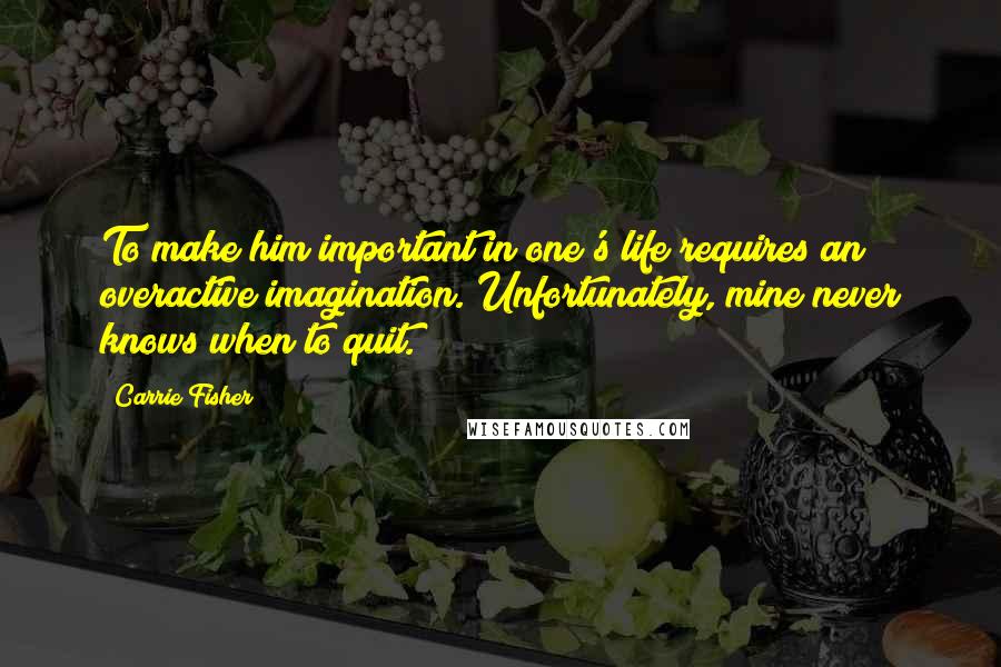 Carrie Fisher quotes: To make him important in one's life requires an overactive imagination. Unfortunately, mine never knows when to quit. Carrie Fisher quotes: To make him important in one's life requires an overactive imagination. Unfortunately, mine never knows when to quit.