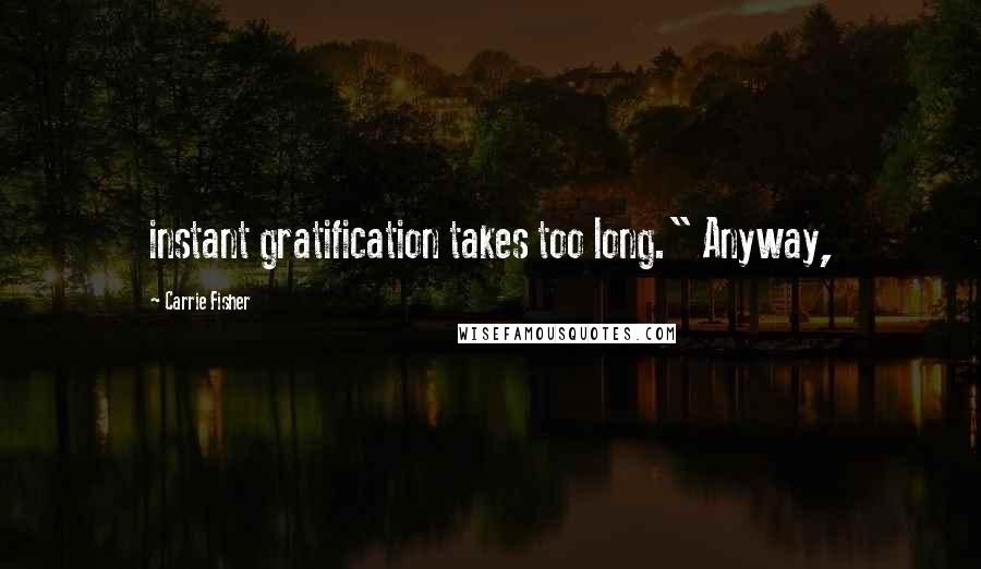 Carrie Fisher quotes: instant gratification takes too long." Anyway,