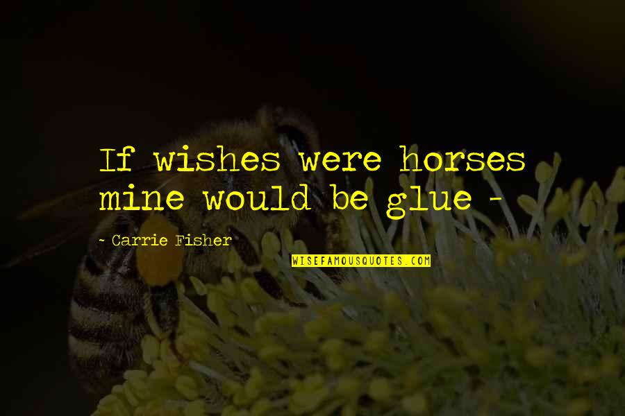 Carrie Fisher Quotes By Carrie Fisher: If wishes were horses mine would be glue