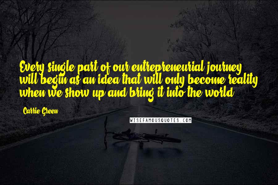 Carrie Green quotes: Every single part of our entrepreneurial journey will begin as an idea that will only become reality when we show up and bring it into the world. Carrie Green quotes: Every single part of our entrepreneurial journey will begin as an idea that will only become reality when we show up and bring it into the world.