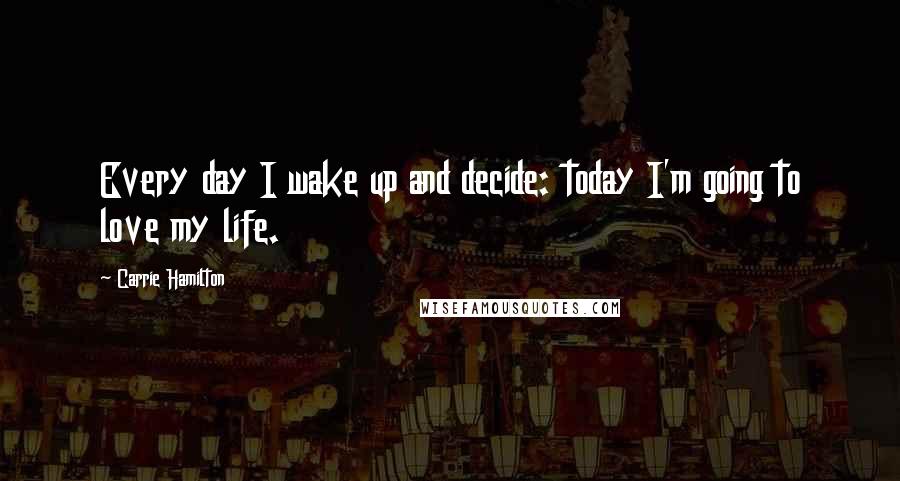 Carrie Hamilton quotes: Every day I wake up and decide: today I'm going to love my life.