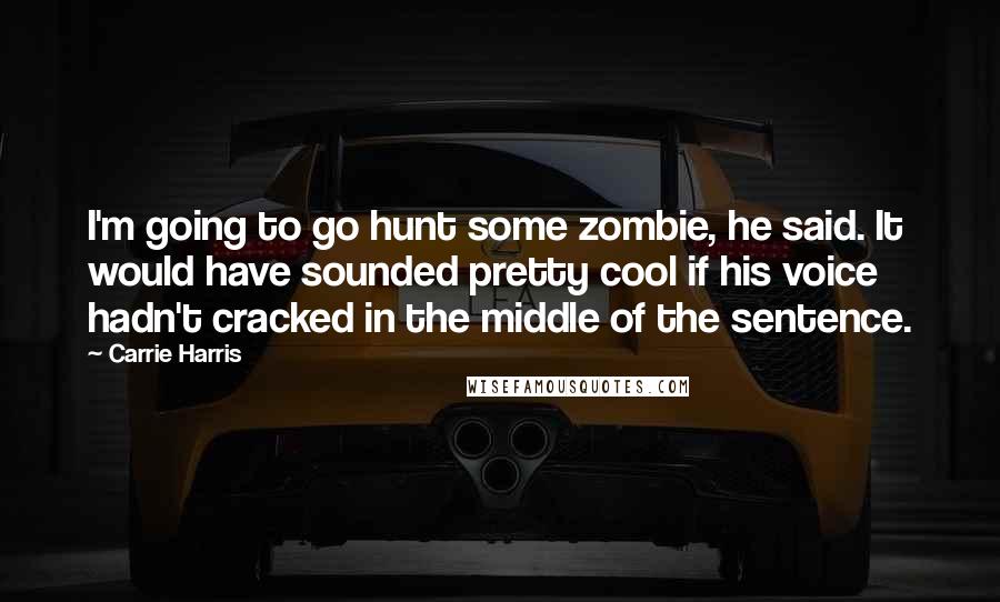 Carrie Harris quotes: I'm going to go hunt some zombie, he said. It would have sounded pretty cool if his voice hadn't cracked in the middle of the sentence.