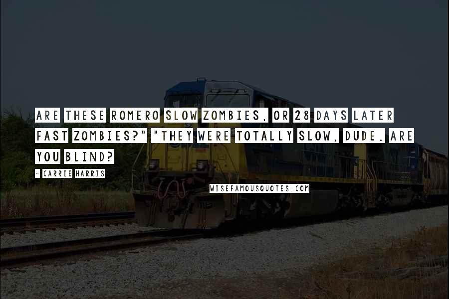 Carrie Harris quotes: Are these Romero slow zombies, or 28 Days Later fast zombies?" "They were totally slow, dude. Are you blind?