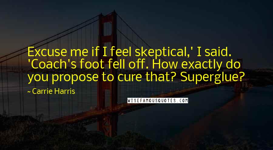 Carrie Harris quotes: Excuse me if I feel skeptical,' I said. 'Coach's foot fell off. How exactly do you propose to cure that? Superglue?