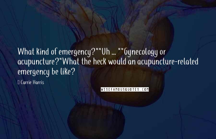 Carrie Harris quotes: What kind of emergency?""Uh ... ""Gynecology or acupuncture?"What the heck would an acupuncture-related emergency be like?