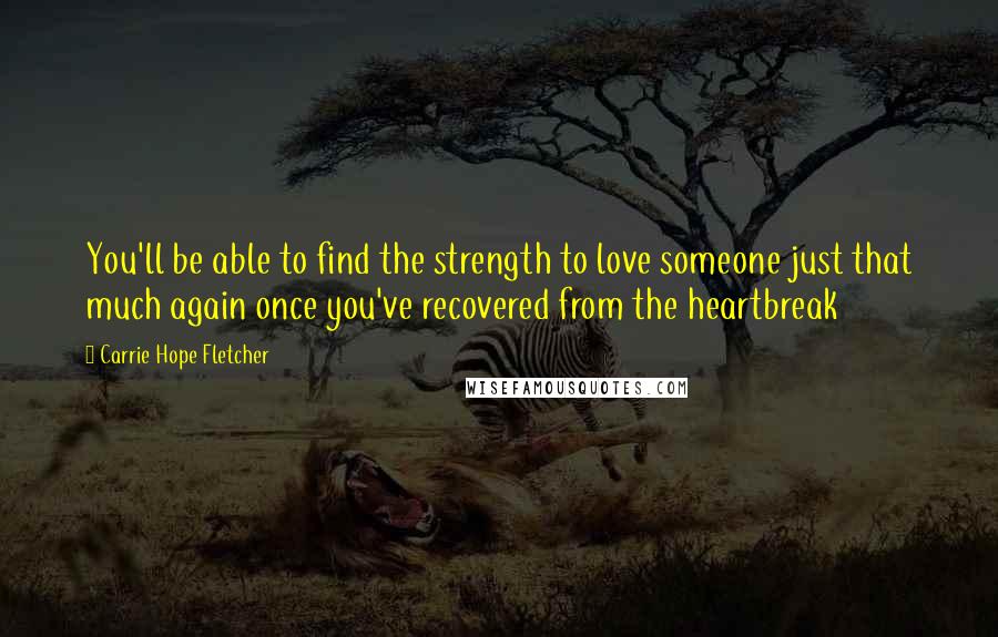 Carrie Hope Fletcher quotes: You'll be able to find the strength to love someone just that much again once you've recovered from the heartbreak
