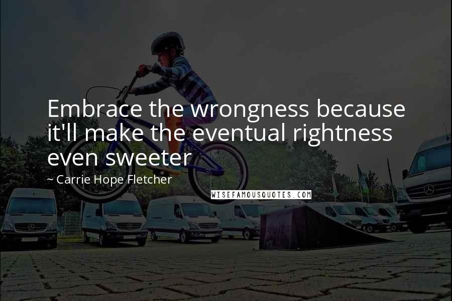 Carrie Hope Fletcher quotes: Embrace the wrongness because it'll make the eventual rightness even sweeter