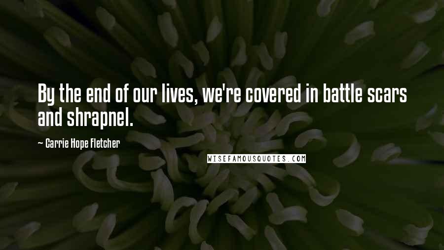 Carrie Hope Fletcher quotes: By the end of our lives, we're covered in battle scars and shrapnel.