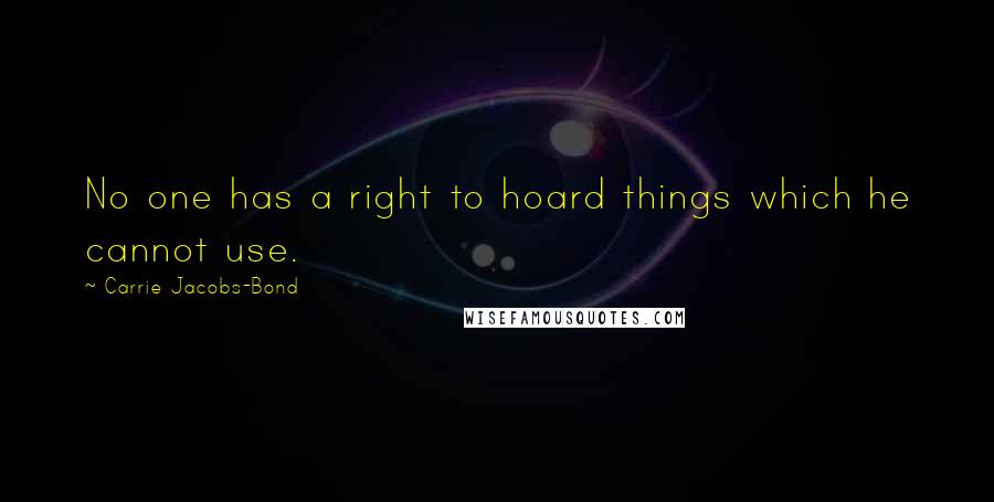 Carrie Jacobs-Bond quotes: No one has a right to hoard things which he cannot use.