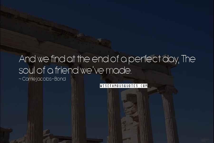 Carrie Jacobs-Bond quotes: And we find at the end of a perfect day, The soul of a friend we've made.