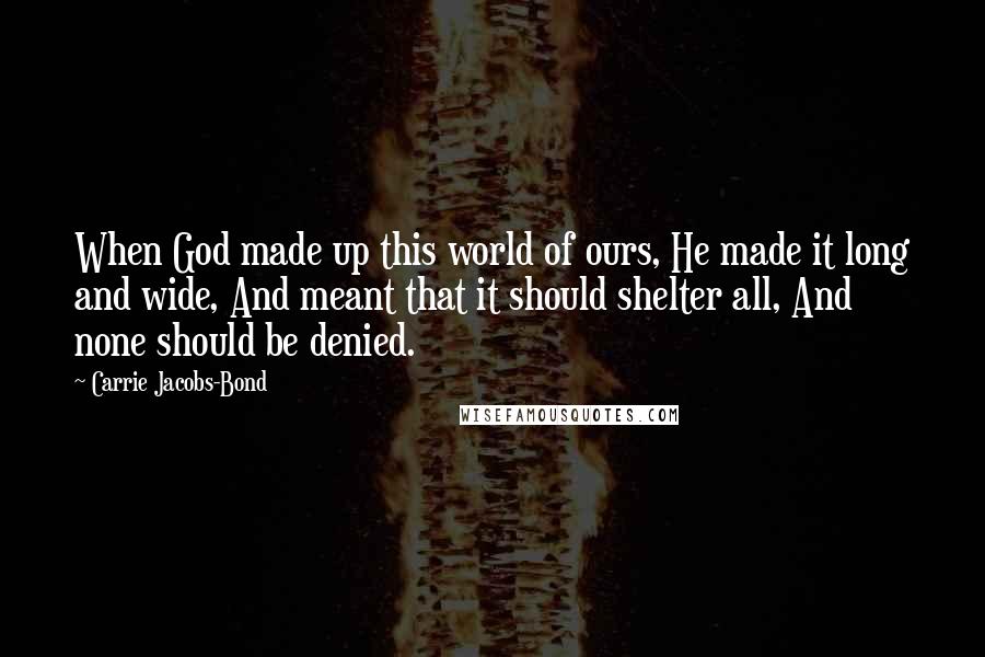 Carrie Jacobs-Bond quotes: When God made up this world of ours, He made it long and wide, And meant that it should shelter all, And none should be denied. Carrie Jacobs-Bond quotes: When God made up this world of ours, He made it long and wide, And meant that it should shelter all, And none should be denied.