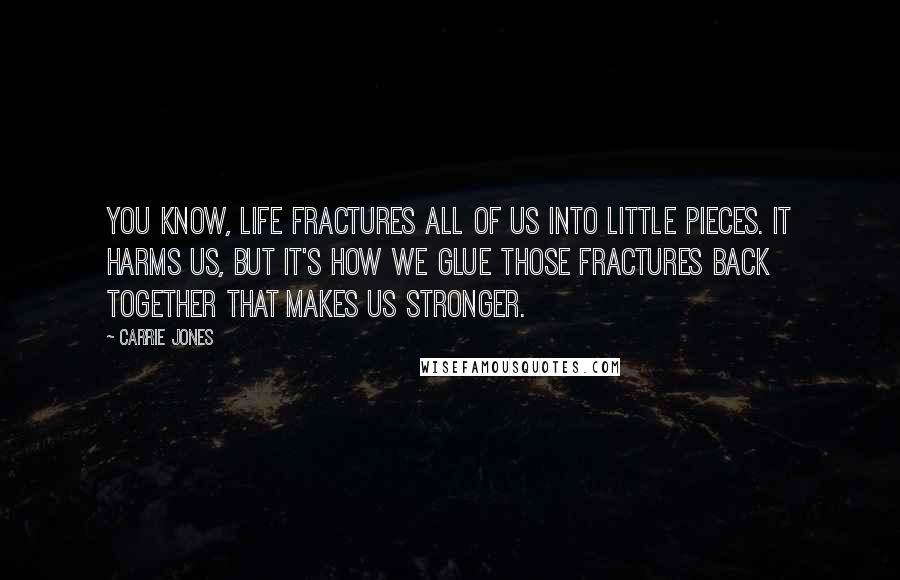 Carrie Jones quotes: You know, life fractures all of us into little pieces. It harms us, but it's how we glue those fractures back together that makes us stronger. Carrie Jones quotes: You know, life fractures all of us into little pieces. It harms us, but it's how we glue those fractures back together that makes us stronger.