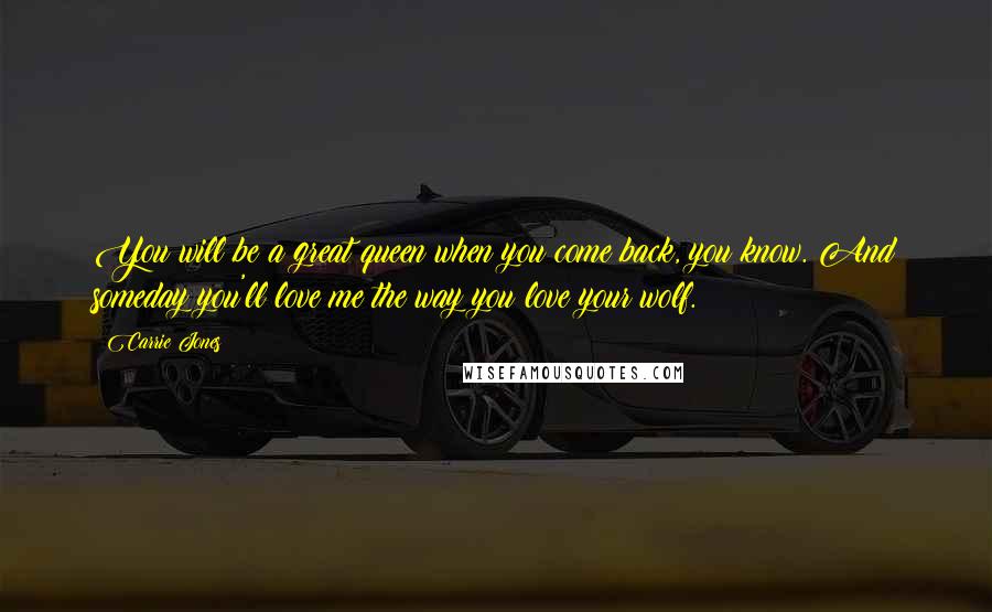Carrie Jones quotes: You will be a great queen when you come back, you know. And someday you'll love me the way you love your wolf. Carrie Jones quotes: You will be a great queen when you come back, you know. And someday you'll love me the way you love your wolf.