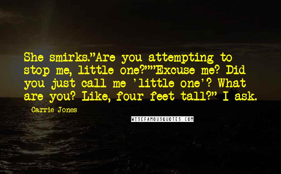 Carrie Jones quotes: She smirks."Are you attempting to stop me, little one?""Excuse me? Did you just call me 'little one'? What are you? Like, four feet tall?" I ask. Carrie Jones quotes: She smirks."Are you attempting to stop me, little one?""Excuse me? Did you just call me 'little one'? What are you? Like, four feet tall?" I ask.