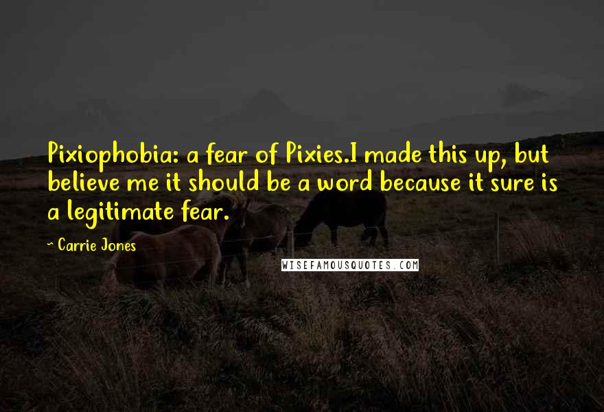 Carrie Jones quotes: Pixiophobia: a fear of Pixies.I made this up, but believe me it should be a word because it sure is a legitimate fear. Carrie Jones quotes: Pixiophobia: a fear of Pixies.I made this up, but believe me it should be a word because it sure is a legitimate fear.