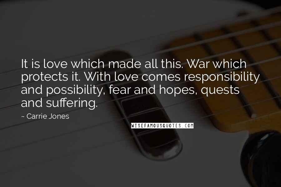 Carrie Jones quotes: It is love which made all this. War which protects it. With love comes responsibility and possibility, fear and hopes, quests and suffering.