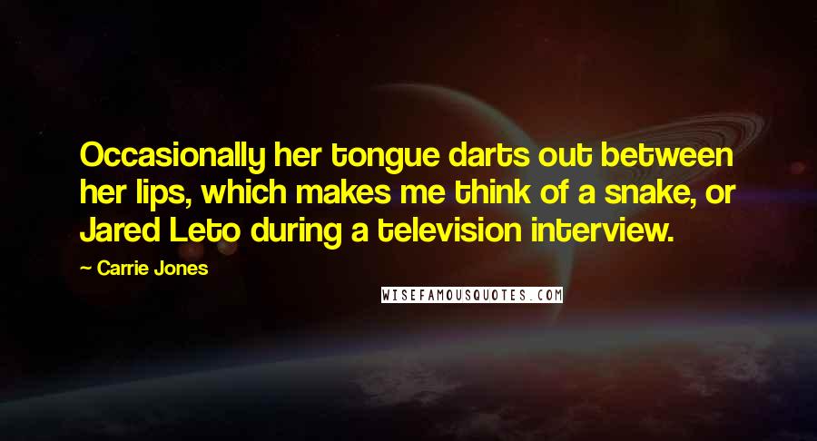 Carrie Jones quotes: Occasionally her tongue darts out between her lips, which makes me think of a snake, or Jared Leto during a television interview. Carrie Jones quotes: Occasionally her tongue darts out between her lips, which makes me think of a snake, or Jared Leto during a television interview.