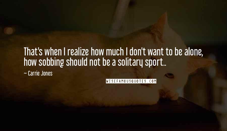 Carrie Jones quotes: That's when I realize how much I don't want to be alone, how sobbing should not be a solitary sport..