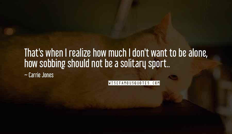 Carrie Jones quotes: That's when I realize how much I don't want to be alone, how sobbing should not be a solitary sport.. Carrie Jones quotes: That's when I realize how much I don't want to be alone, how sobbing should not be a solitary sport..