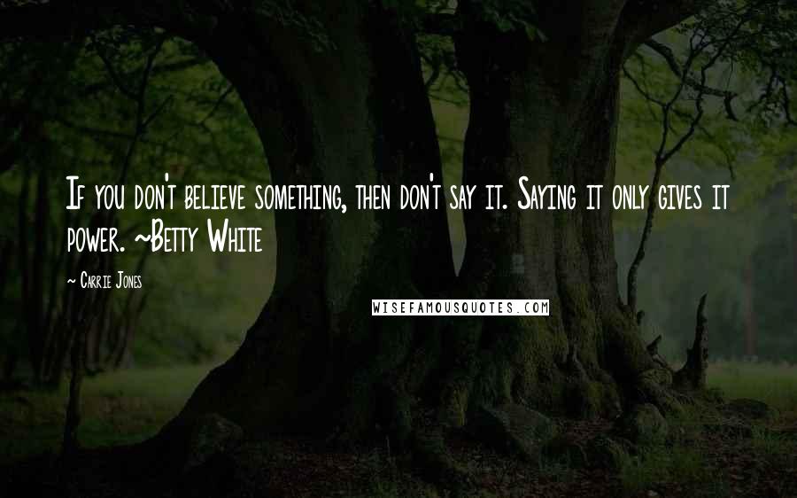 Carrie Jones quotes: If you don't believe something, then don't say it. Saying it only gives it power. ~Betty White