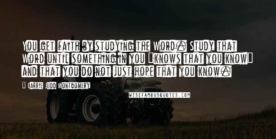 Carrie Judd Montgomery quotes: You get faith by studying the Word. Study that Word until something in you "knows that you know" and that you do not just hope that you know.