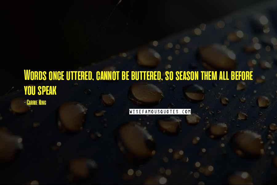 Carrie King quotes: Words once uttered, cannot be buttered, so season them all before you speak