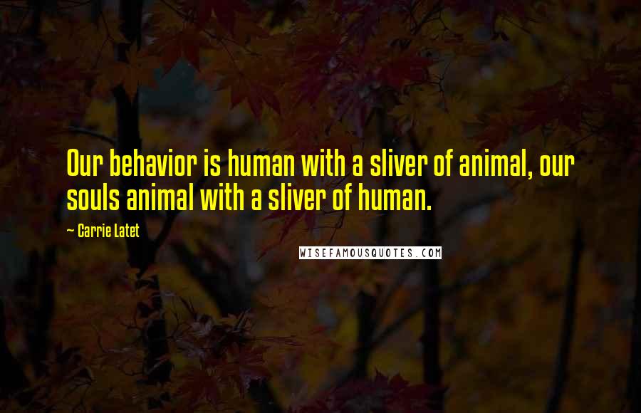 Carrie Latet quotes: Our behavior is human with a sliver of animal, our souls animal with a sliver of human.