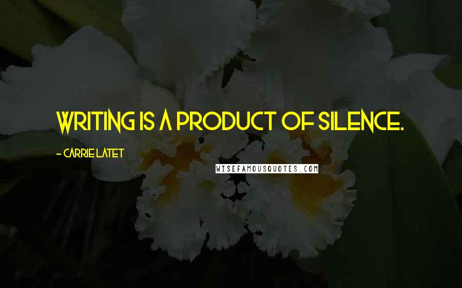 Carrie Latet quotes: Writing is a product of silence.